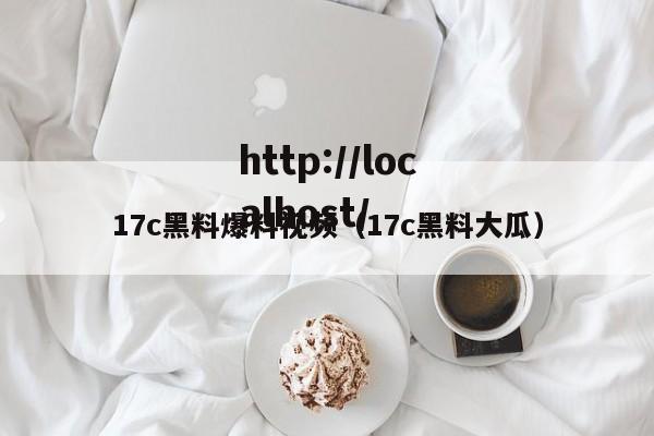 17c黑料爆料视频（17c黑料大瓜）